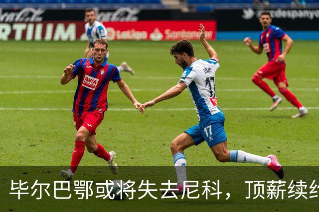 毕尔巴鄂或将失去尼科，顶薪续约一年表现低迷引发转会猜想